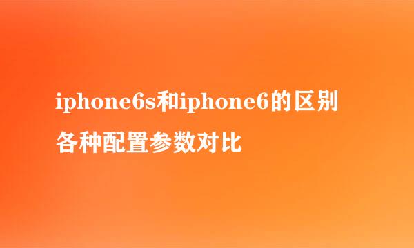 iphone6s和iphone6的区别 各种配置参数对比