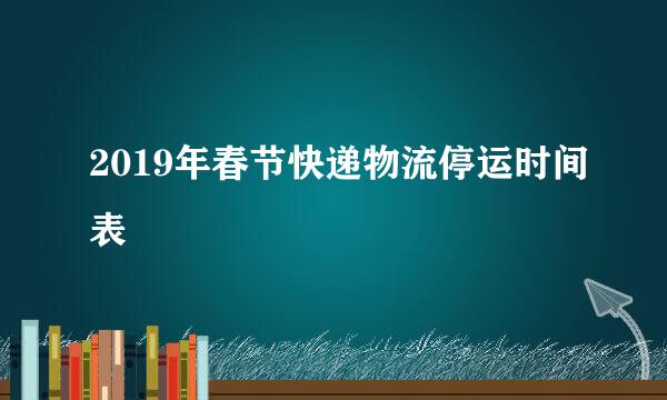 2019年春节快递物流停运时间表