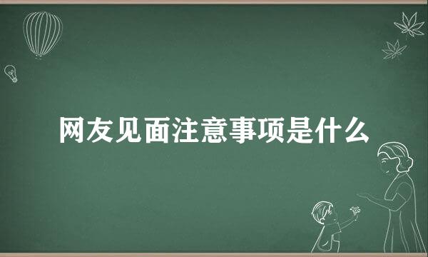 网友见面注意事项是什么