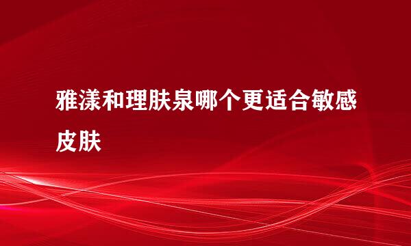 雅漾和理肤泉哪个更适合敏感皮肤