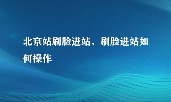 北京站刷脸进站，刷脸进站如何操作