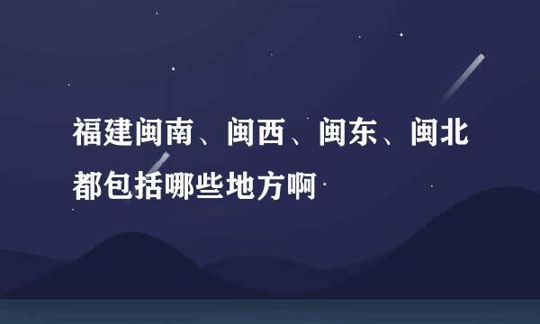 福建闽南、闽西、闽东、闽北都包括哪些地方啊