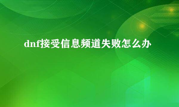 dnf接受信息频道失败怎么办