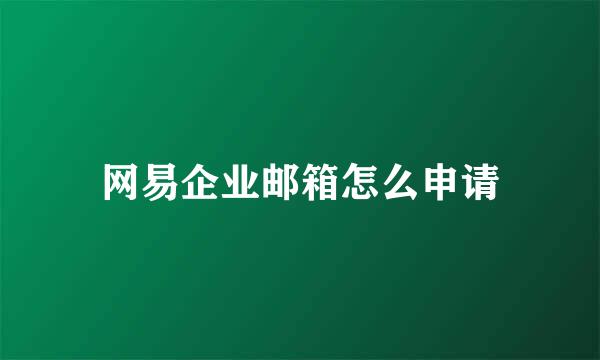 网易企业邮箱怎么申请