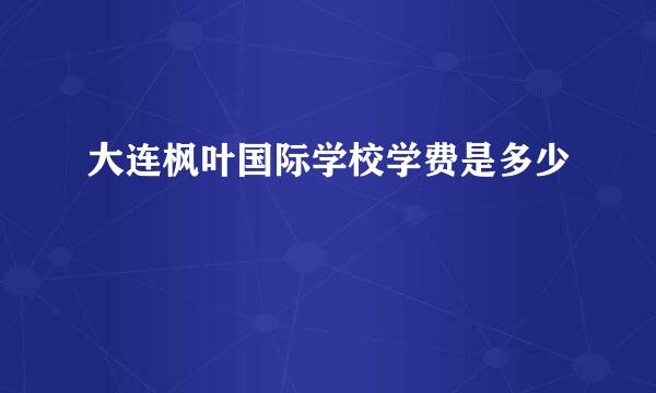 大连枫叶国际学校学费是多少