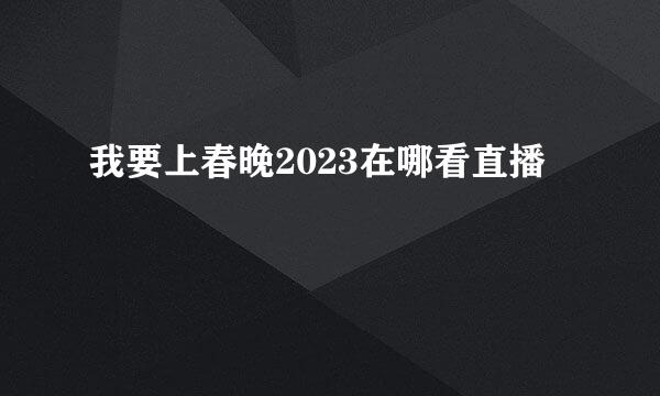 我要上春晚2023在哪看直播