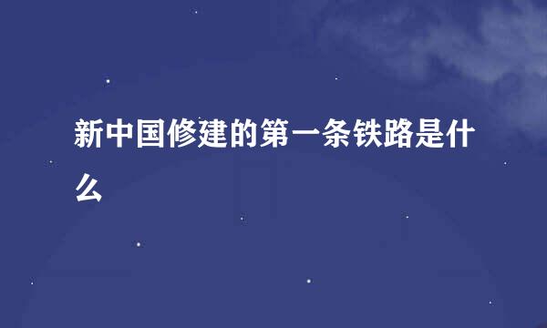 新中国修建的第一条铁路是什么