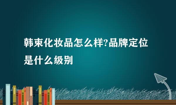 韩束化妆品怎么样?品牌定位是什么级别