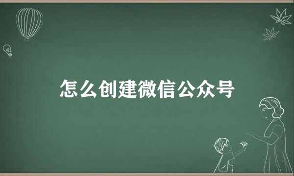 怎么创建微信公众号