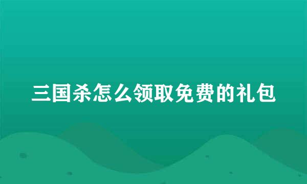 三国杀怎么领取免费的礼包