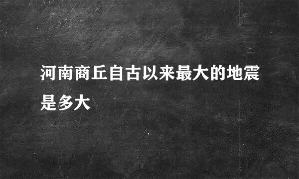 河南商丘自古以来最大的地震是多大