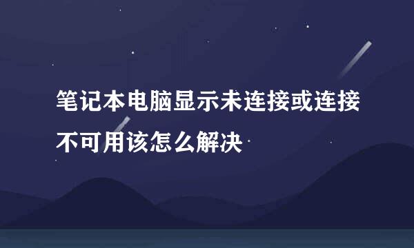 笔记本电脑显示未连接或连接不可用该怎么解决