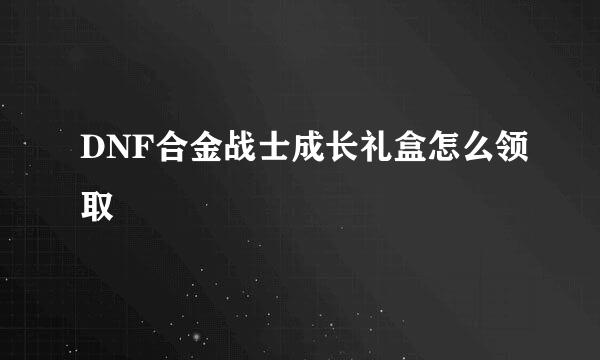 DNF合金战士成长礼盒怎么领取