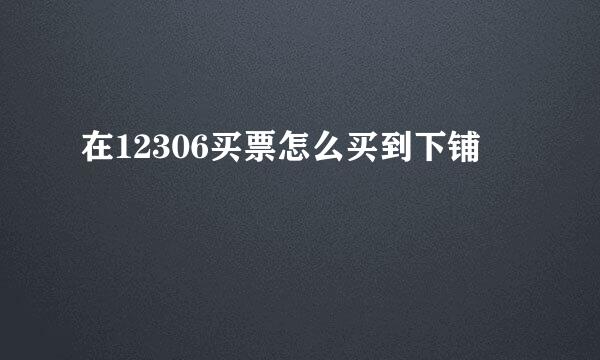 在12306买票怎么买到下铺