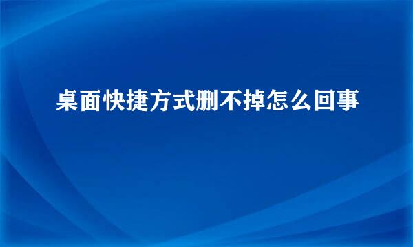 桌面快捷方式删不掉怎么回事