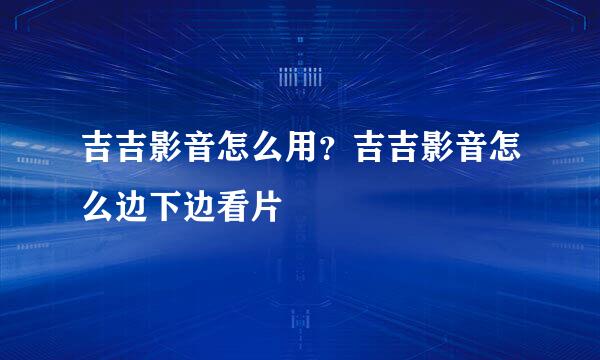 吉吉影音怎么用？吉吉影音怎么边下边看片