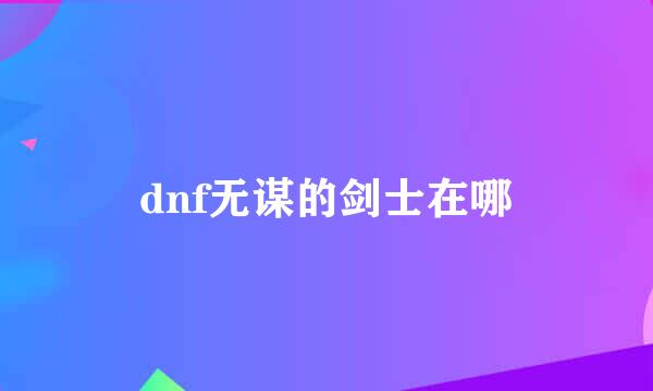 dnf无谋的剑士在哪