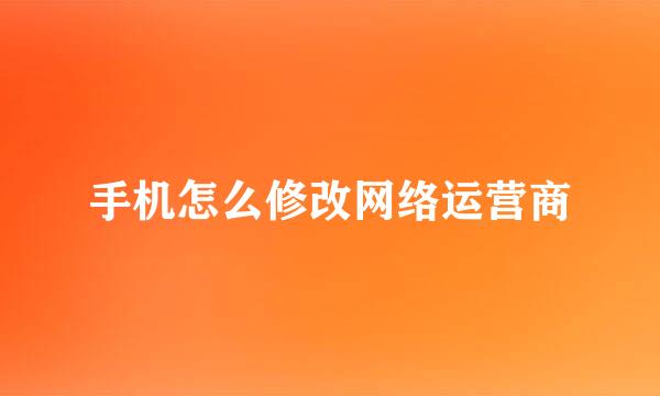 手机怎么修改网络运营商