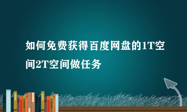 如何免费获得百度网盘的1T空间2T空间做任务