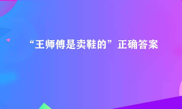 “王师傅是卖鞋的”正确答案