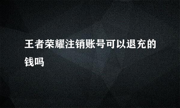 王者荣耀注销账号可以退充的钱吗