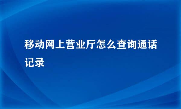 移动网上营业厅怎么查询通话记录