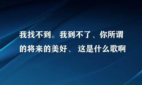 我找不到。我到不了、你所谓的将来的美好、 这是什么歌啊