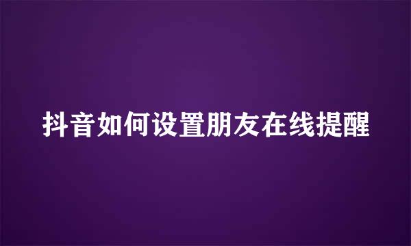 抖音如何设置朋友在线提醒