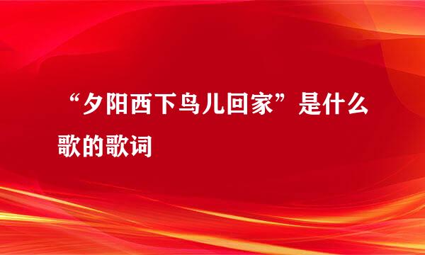 “夕阳西下鸟儿回家”是什么歌的歌词