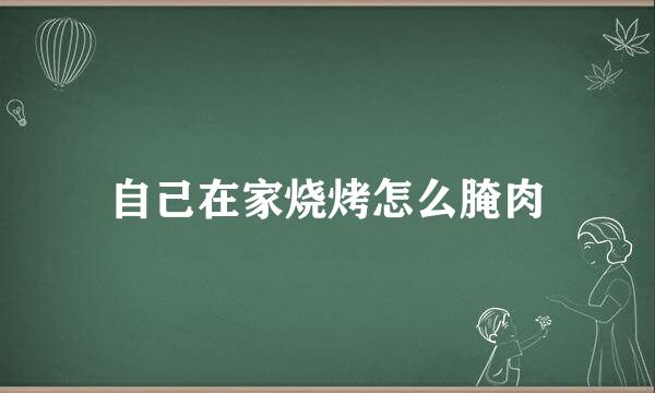 自己在家烧烤怎么腌肉