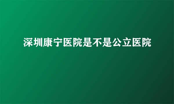 深圳康宁医院是不是公立医院