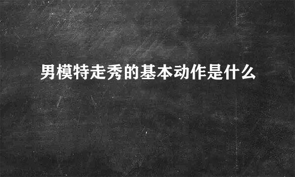 男模特走秀的基本动作是什么