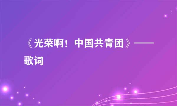 《光荣啊！中国共青团》——歌词