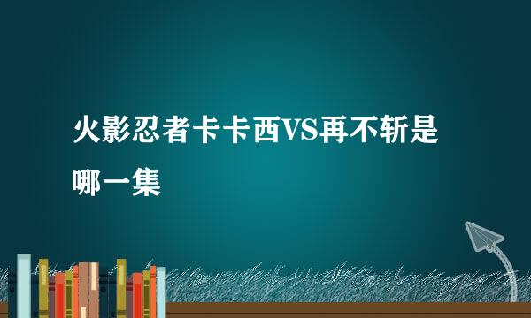 火影忍者卡卡西VS再不斩是哪一集