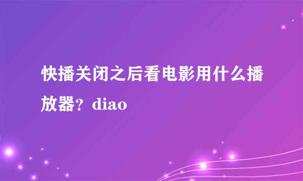 快播关闭之后看电影用什么播放器？diao