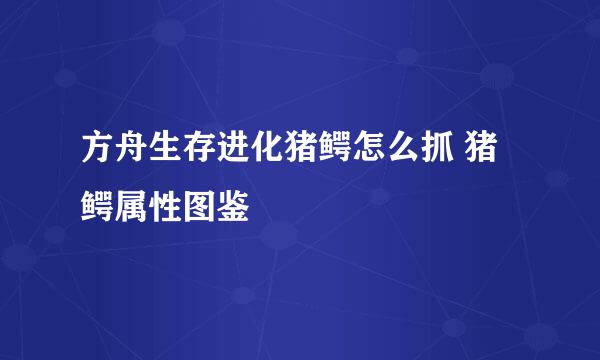 方舟生存进化猪鳄怎么抓 猪鳄属性图鉴