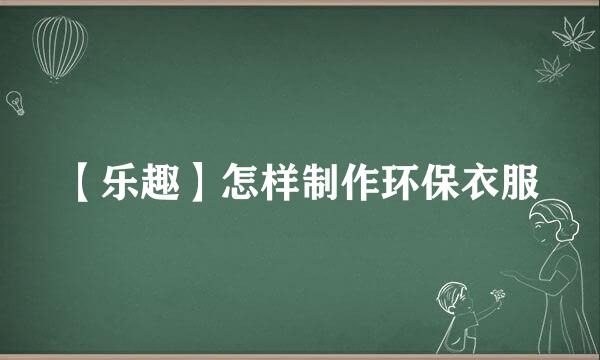 【乐趣】怎样制作环保衣服