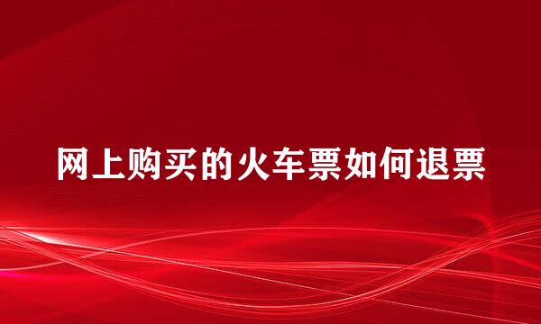 网上购买的火车票如何退票