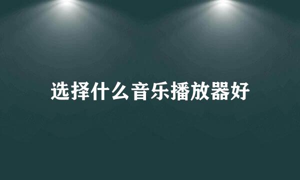 选择什么音乐播放器好