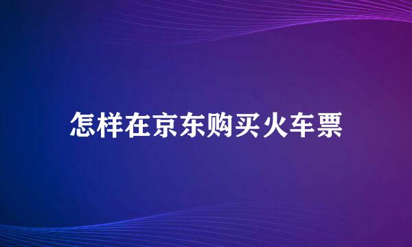 怎样在京东购买火车票