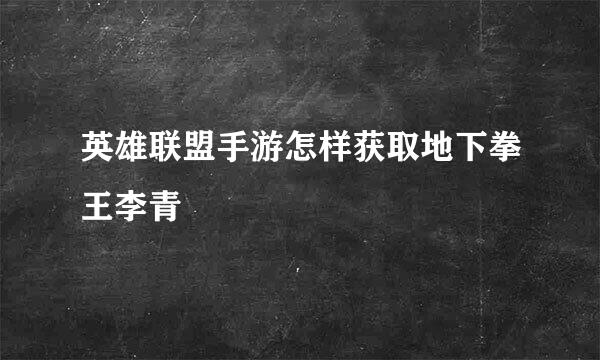 英雄联盟手游怎样获取地下拳王李青