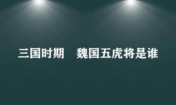 三国时期　魏国五虎将是谁