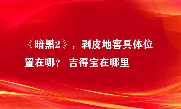 《暗黑2》，剥皮地窖具体位置在哪？ 吉得宝在哪里