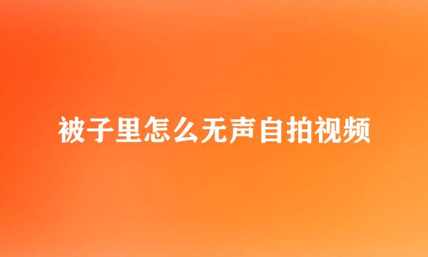 被子里怎么无声自拍视频