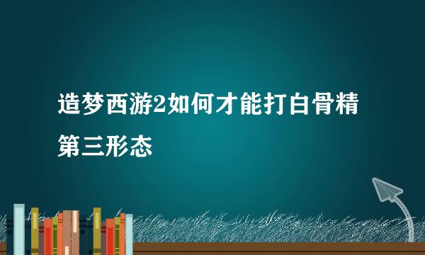 造梦西游2如何才能打白骨精第三形态