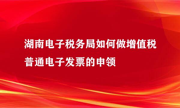 湖南电子税务局如何做增值税普通电子发票的申领