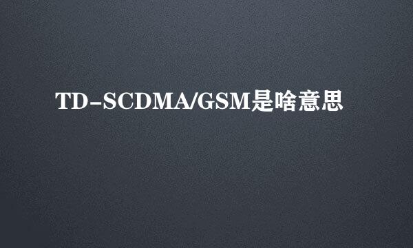 TD-SCDMA/GSM是啥意思