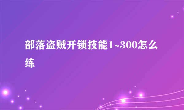 部落盗贼开锁技能1~300怎么练