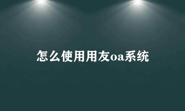 怎么使用用友oa系统