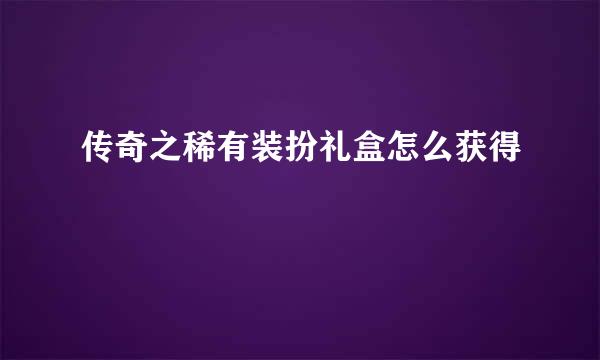 传奇之稀有装扮礼盒怎么获得